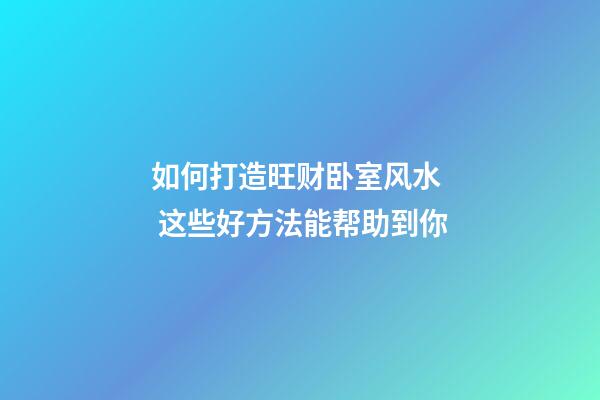 如何打造旺财卧室风水  这些好方法能帮助到你